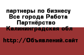 партнеры по бизнесу - Все города Работа » Партнёрство   . Калининградская обл.